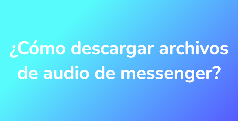 ¿Cómo descargar archivos de audio de messenger?