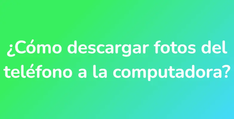 ¿Cómo descargar fotos del teléfono a la computadora?