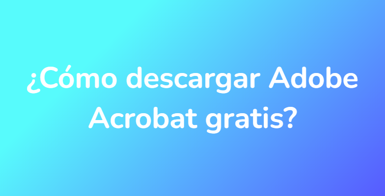 ¿Cómo descargar Adobe Acrobat gratis?