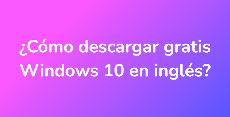 ¿Cómo descargar gratis Windows 10 en inglés?