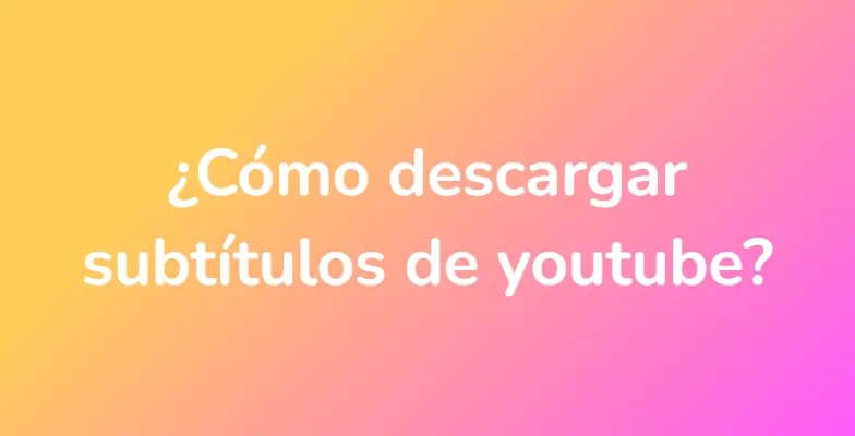 ¿Cómo descargar subtítulos de youtube?