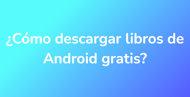 ¿Cómo descargar libros de Android gratis?