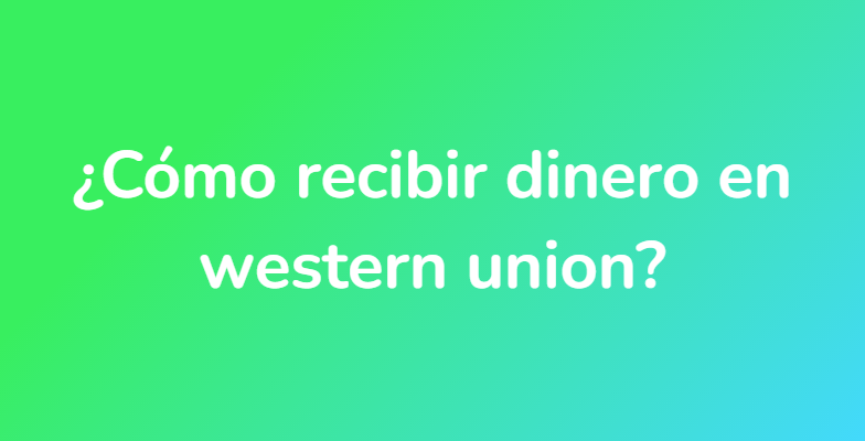 ¿Cómo recibir dinero en western union?