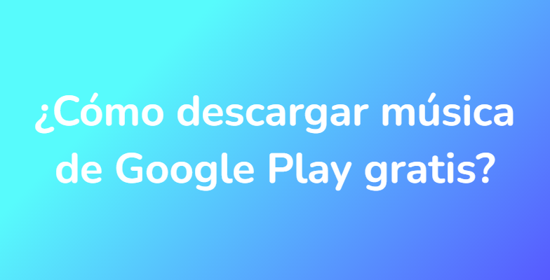 ¿Cómo descargar música de Google Play gratis?