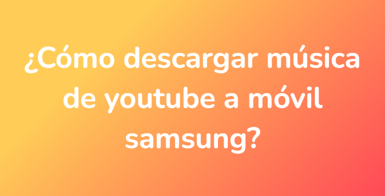 ¿Cómo descargar música de youtube a móvil samsung?