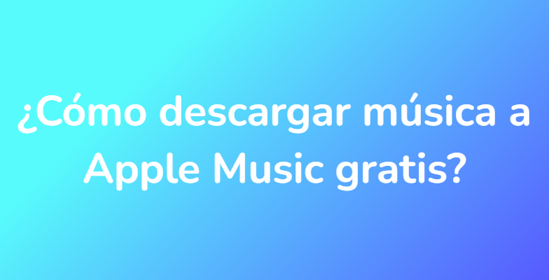¿Cómo descargar música a Apple Music gratis?