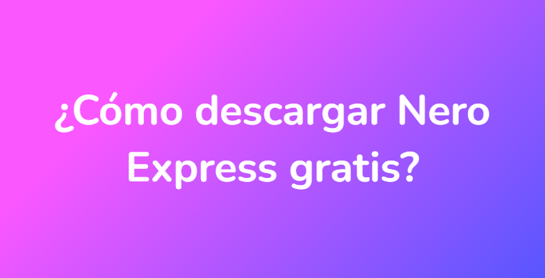 ¿Cómo descargar Nero Express gratis?