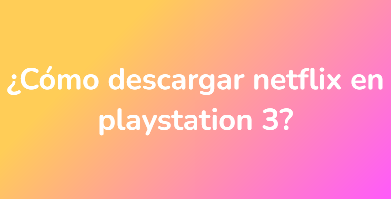 ¿Cómo descargar netflix en playstation 3?