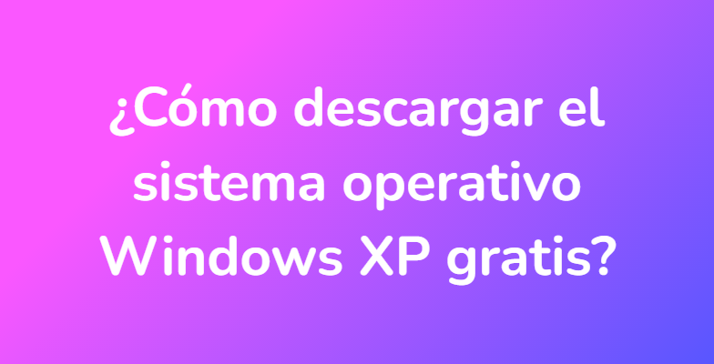 ¿Cómo descargar el sistema operativo Windows XP gratis?