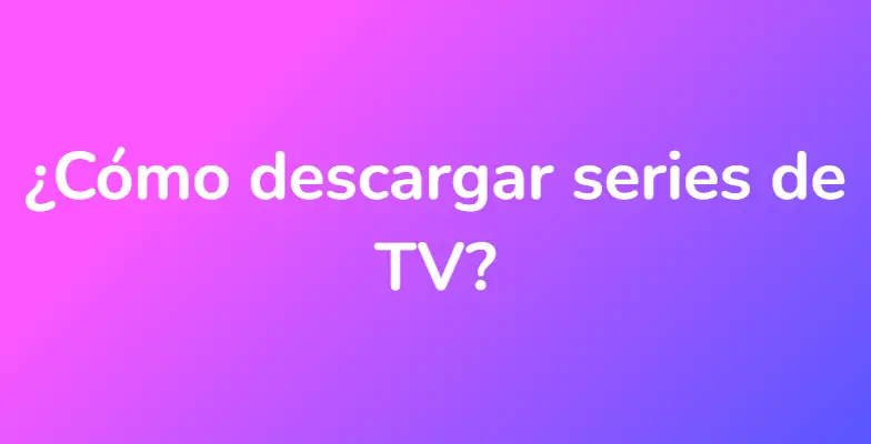 ¿Cómo descargar series de TV?