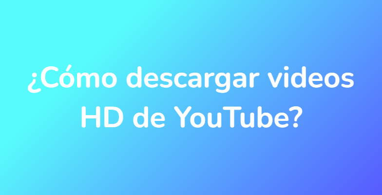 ¿Cómo descargar videos HD de YouTube?