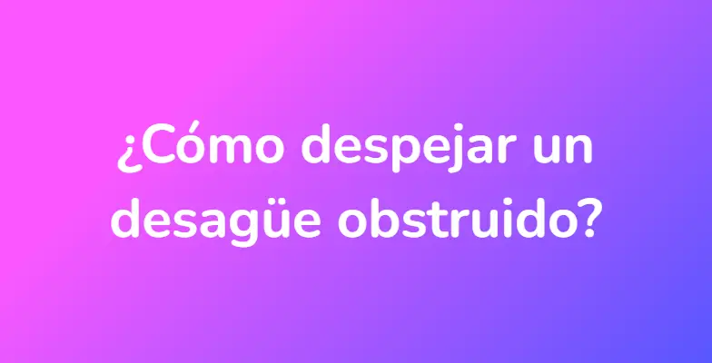 ¿Cómo despejar un desagüe obstruido?