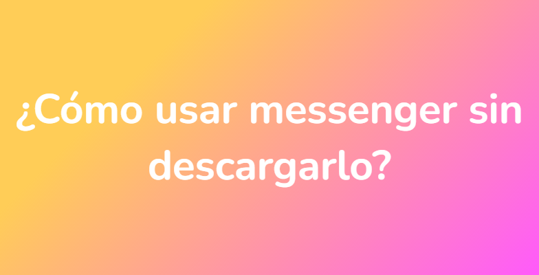 ¿Cómo usar messenger sin descargarlo?