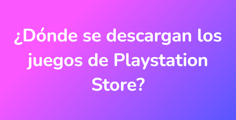 ¿Dónde se descargan los juegos de Playstation Store?
