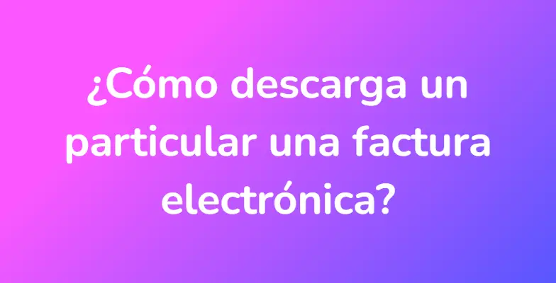 ¿Cómo descarga un particular una factura electrónica?