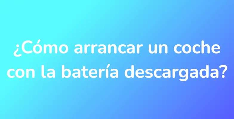 ¿Cómo arrancar un coche con la batería descargada?