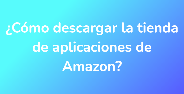 ¿Cómo descargar la tienda de aplicaciones de Amazon?