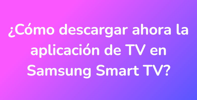 ¿Cómo descargar ahora la aplicación de TV en Samsung Smart TV?