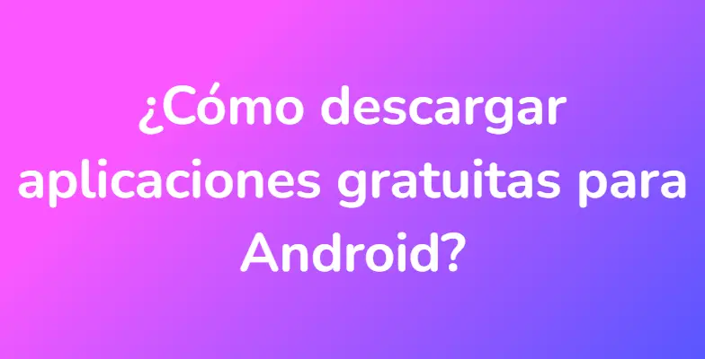 ¿Cómo descargar aplicaciones gratuitas para Android?