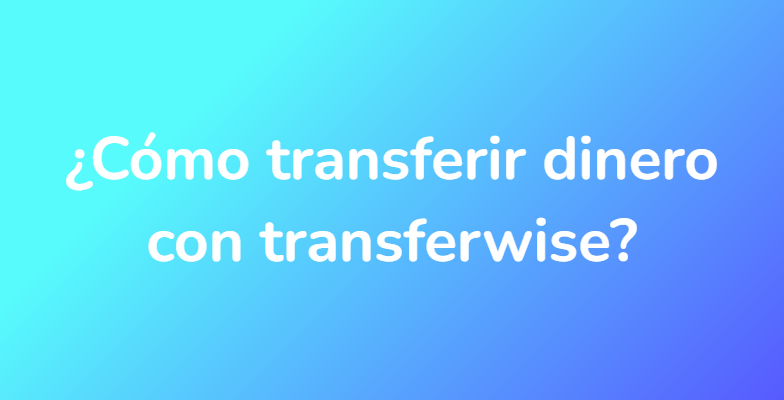 ¿Cómo transferir dinero con transferwise?