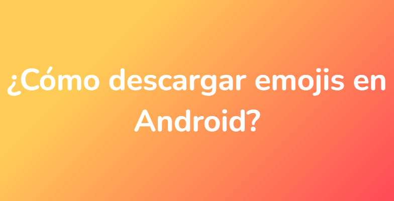 ¿Cómo descargar emojis en Android?