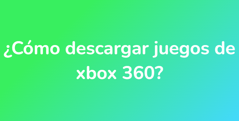 ¿Cómo descargar juegos de xbox 360?