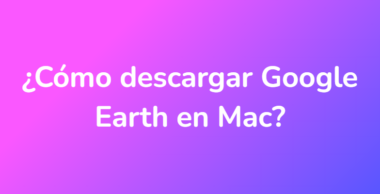¿Cómo descargar Google Earth en Mac?