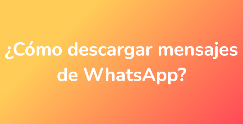 ¿Cómo descargar mensajes de WhatsApp?