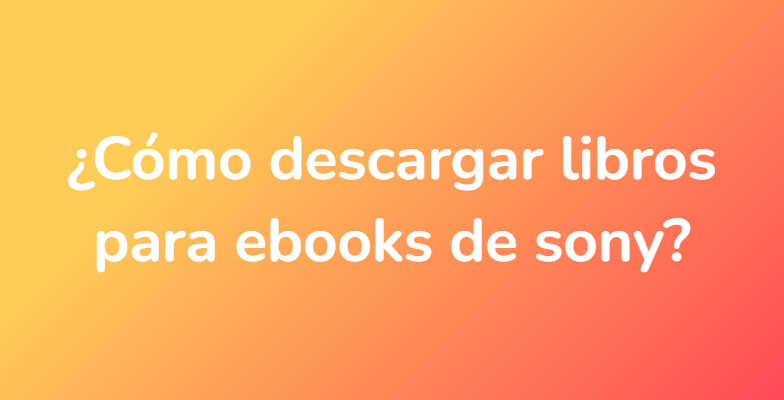 ¿Cómo descargar libros para ebooks de sony?