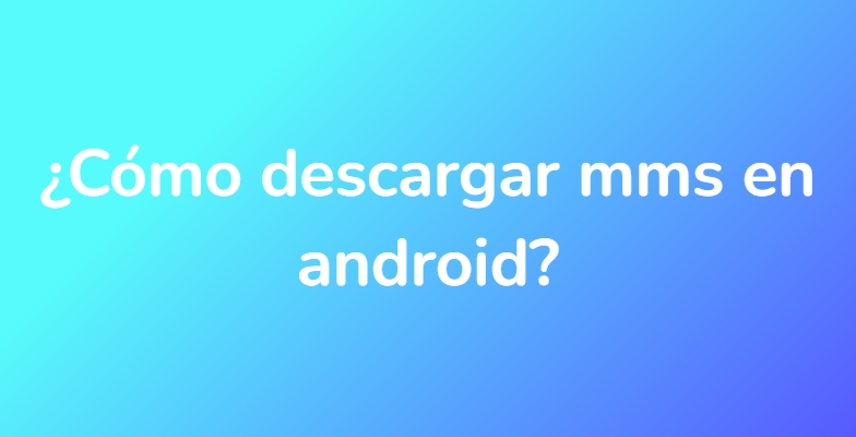 ¿Cómo descargar mms en android?