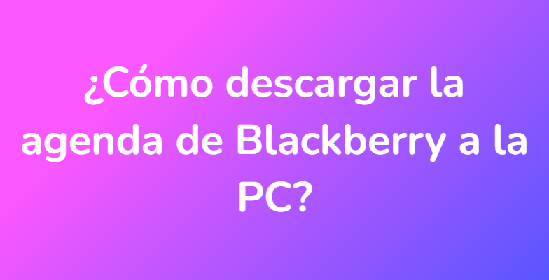 ¿Cómo descargar la agenda de Blackberry a la PC?