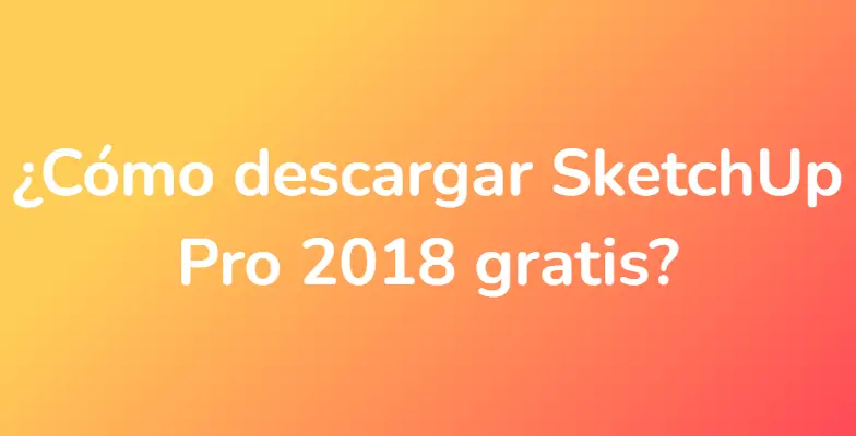 ¿Cómo descargar SketchUp Pro 2018 gratis?