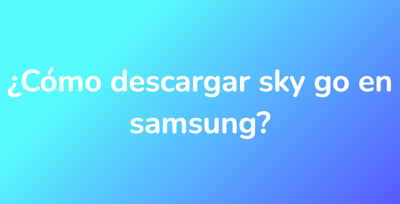 ¿Cómo descargar sky go en samsung?