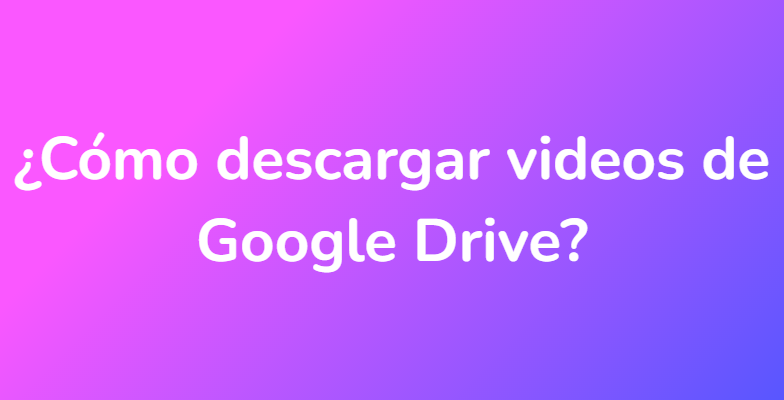 ¿Cómo descargar videos de Google Drive?