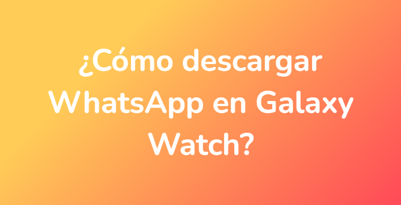 ¿Cómo descargar WhatsApp en Galaxy Watch?