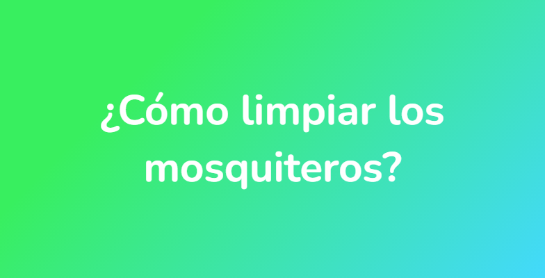¿Cómo limpiar los mosquiteros?
