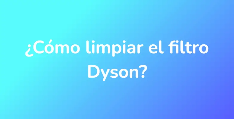¿Cómo limpiar el filtro Dyson?