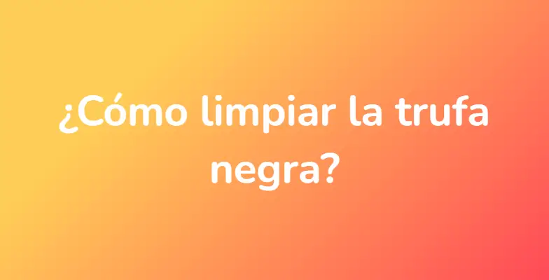 ¿Cómo limpiar la trufa negra?