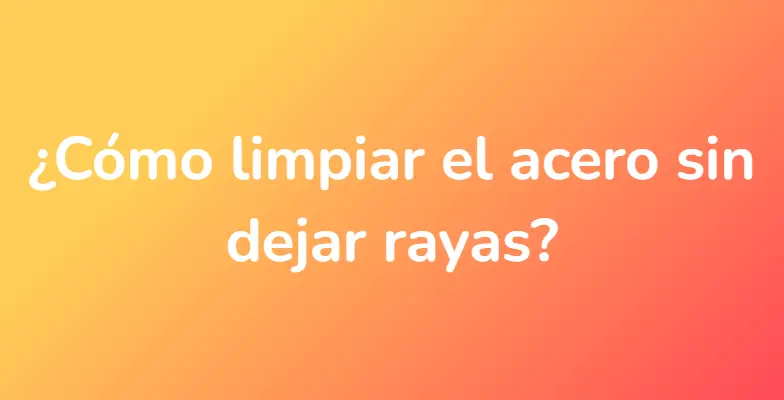 ¿Cómo limpiar el acero sin dejar rayas?