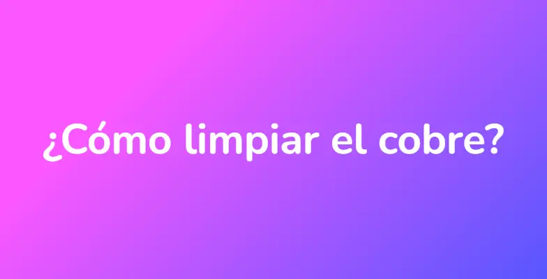 ¿Cómo limpiar el cobre?