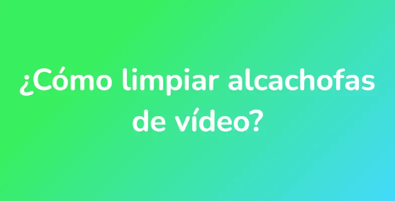 ¿Cómo limpiar alcachofas de vídeo?