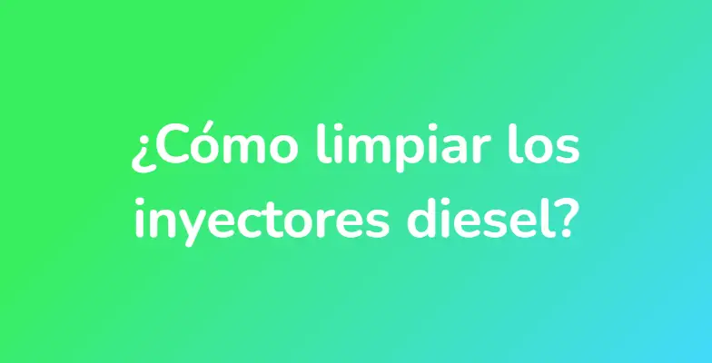 ¿Cómo limpiar los inyectores diesel?