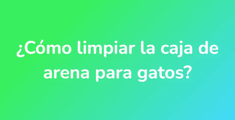 ¿Cómo limpiar la caja de arena para gatos?