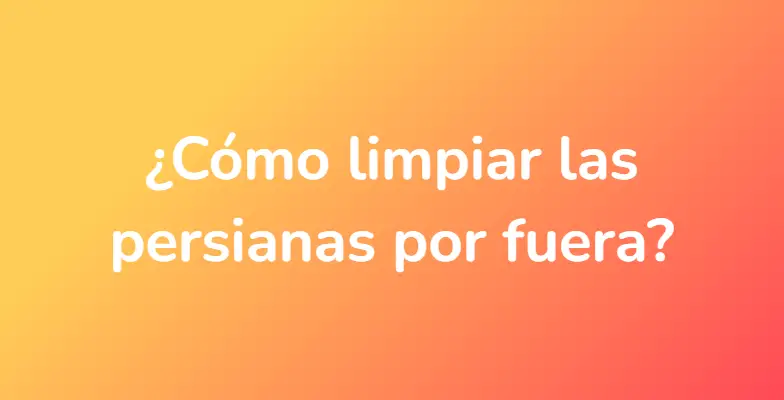 ¿Cómo limpiar las persianas por fuera?