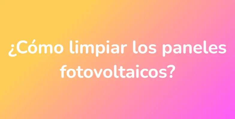 ¿Cómo limpiar los paneles fotovoltaicos?