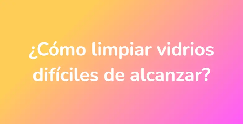 ¿Cómo limpiar vidrios difíciles de alcanzar?