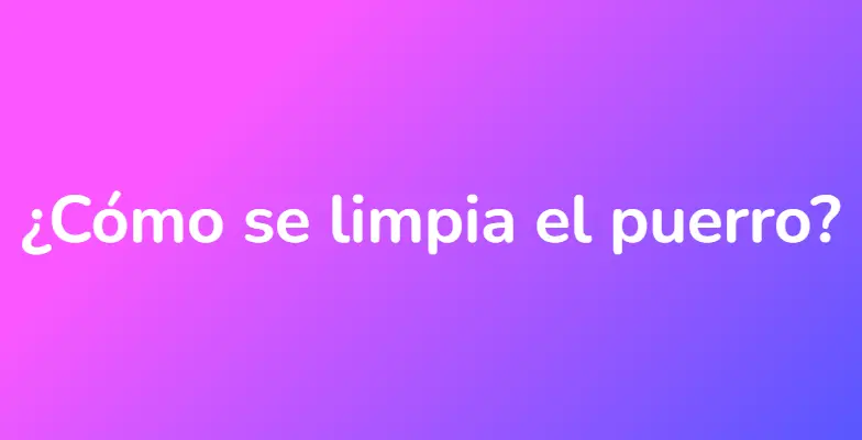 ¿Cómo se limpia el puerro?