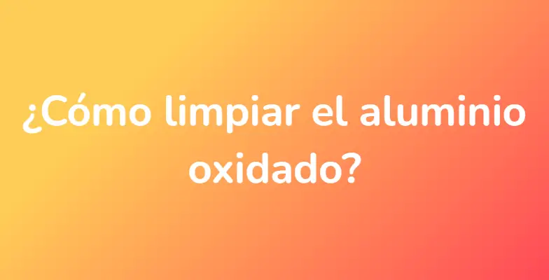 ¿Cómo limpiar el aluminio oxidado?