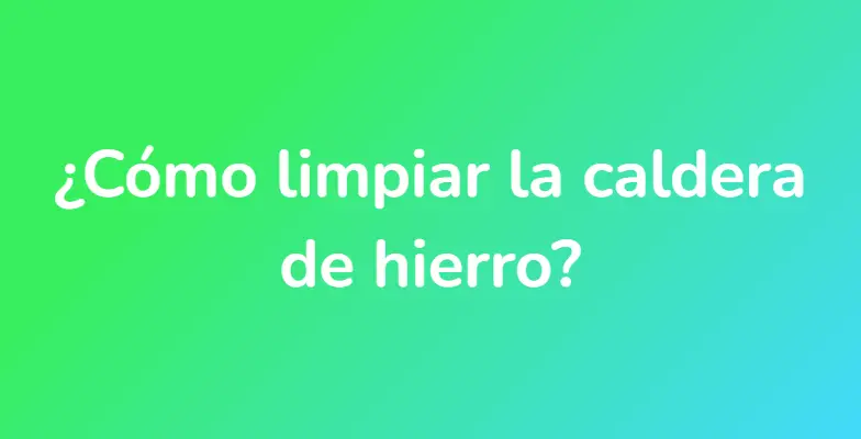 ¿Cómo limpiar la caldera de hierro?