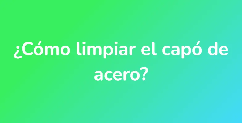 ¿Cómo limpiar el capó de acero?